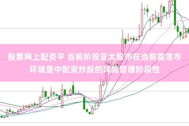 股票网上配资平 当前阶段亚太股市在当前震荡市环境里中配资炒股的风险管理阶段性