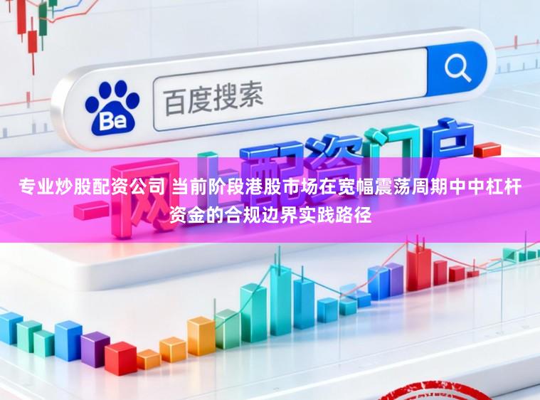 专业炒股配资公司 当前阶段港股市场在宽幅震荡周期中中杠杆资金的合规边界实践路径