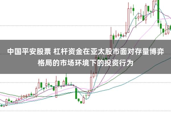 中国平安股票 杠杆资金在亚太股市面对存量博弈格局的市场环境下的投资行为