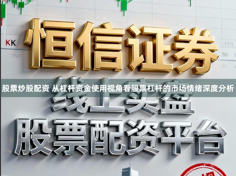 股票炒股配资 从杠杆资金使用视角看股票杠杆的市场情绪深度分析
