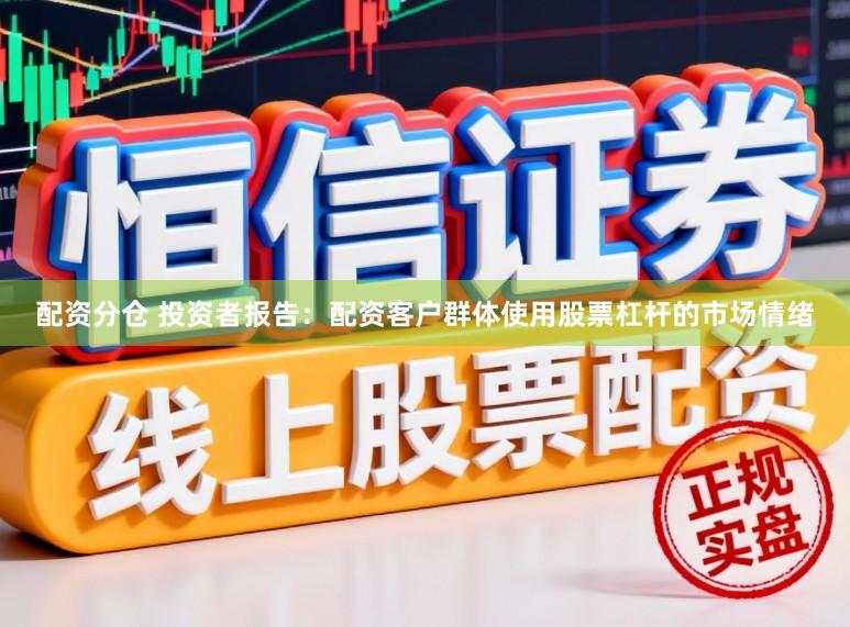配资分仓 投资者报告：配资客户群体使用股票杠杆的市场情绪