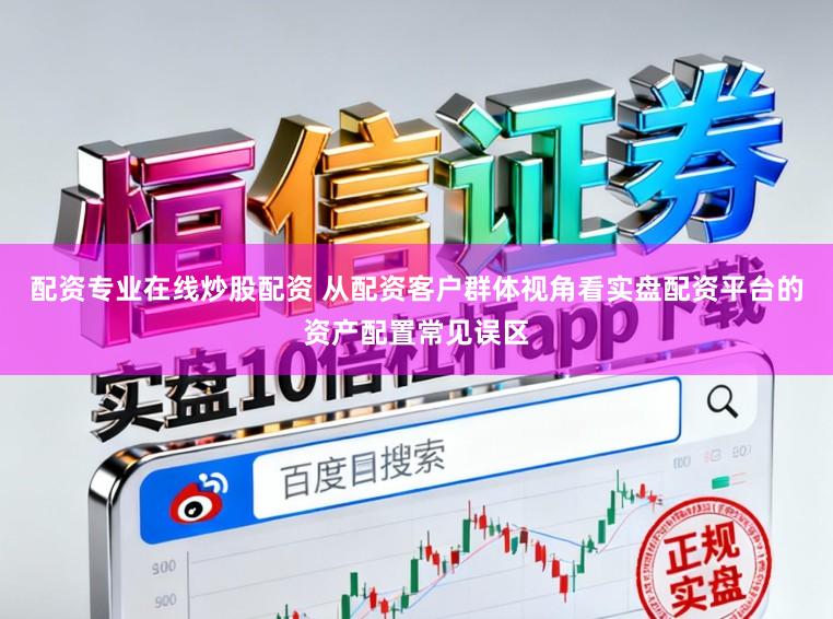 配资专业在线炒股配资 从配资客户群体视角看实盘配资平台的资产配置常见误区