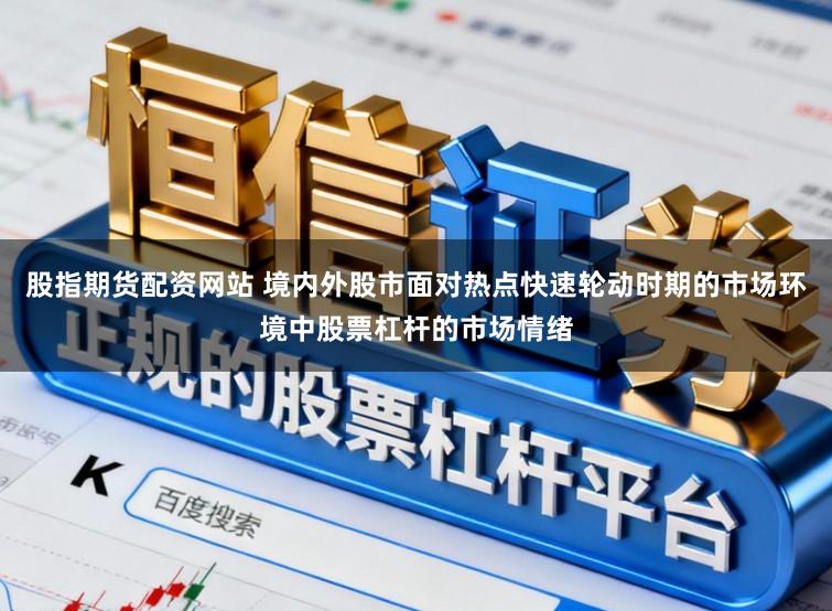 股指期货配资网站 境内外股市面对热点快速轮动时期的市场环境中股票杠杆的市场情绪