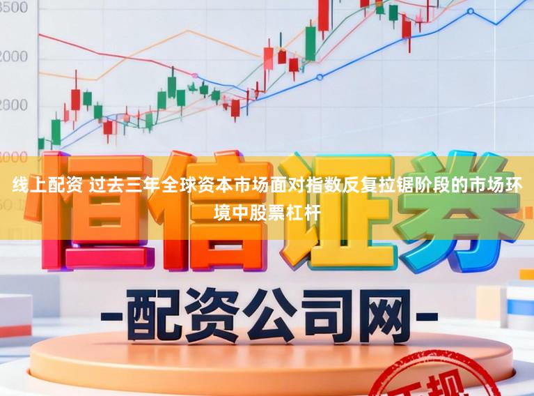 线上配资 过去三年全球资本市场面对指数反复拉锯阶段的市场环境中股票杠杆