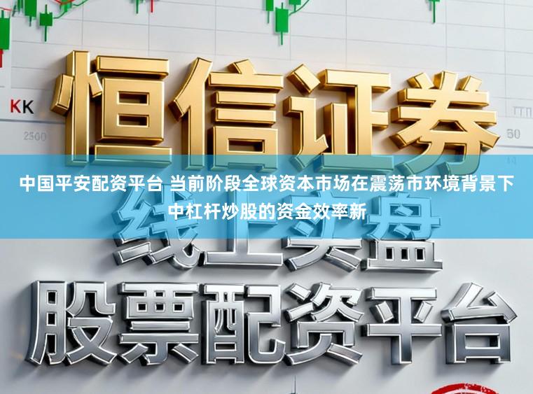 中国平安配资平台 当前阶段全球资本市场在震荡市环境背景下中杠杆炒股的资金效率新
