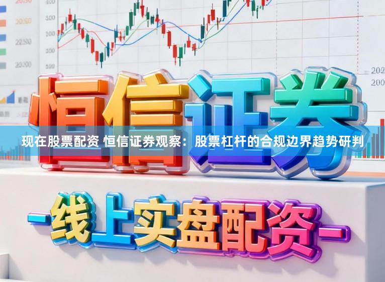 现在股票配资 恒信证券观察：股票杠杆的合规边界趋势研判