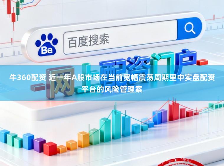 牛360配资 近一年A股市场在当前宽幅震荡周期里中实盘配资平台的风险管理案