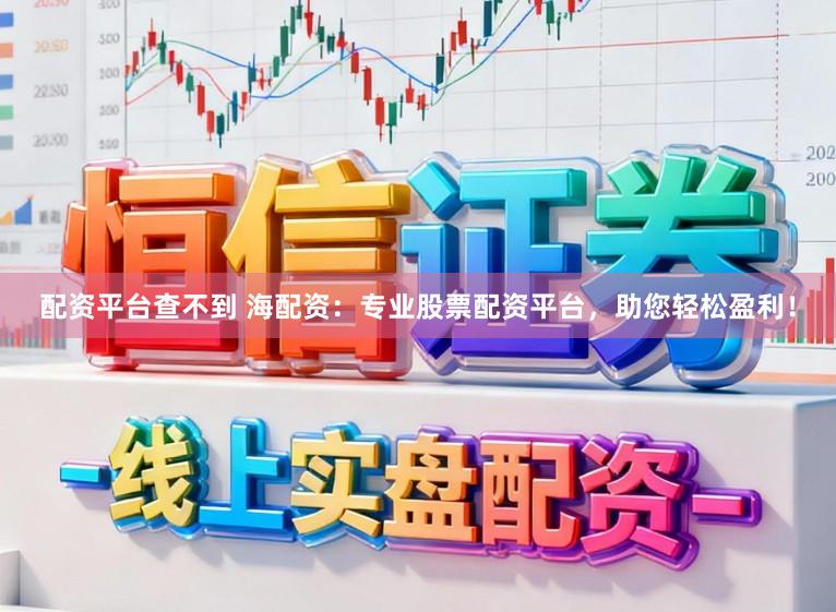 配资平台查不到 海配资：专业股票配资平台，助您轻松盈利！