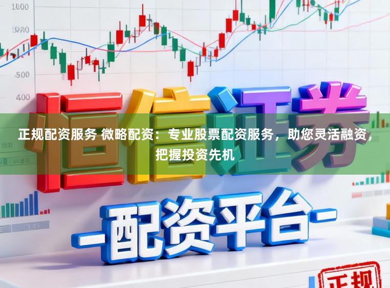 正规配资服务 微略配资：专业股票配资服务，助您灵活融资，把握投资先机
