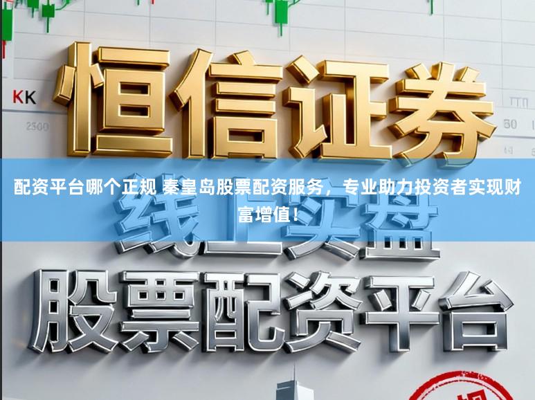 配资平台哪个正规 秦皇岛股票配资服务，专业助力投资者实现财富增值！