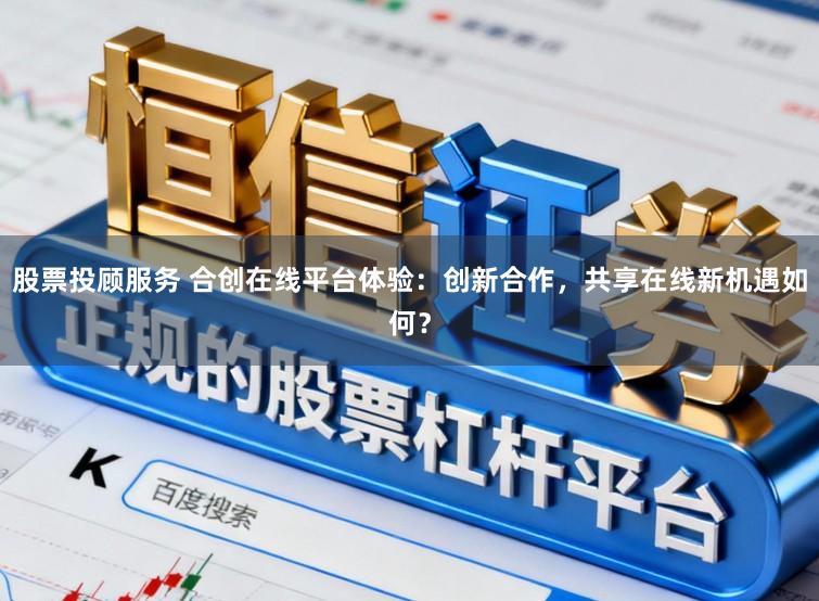 股票投顾服务 合创在线平台体验：创新合作，共享在线新机遇如何？