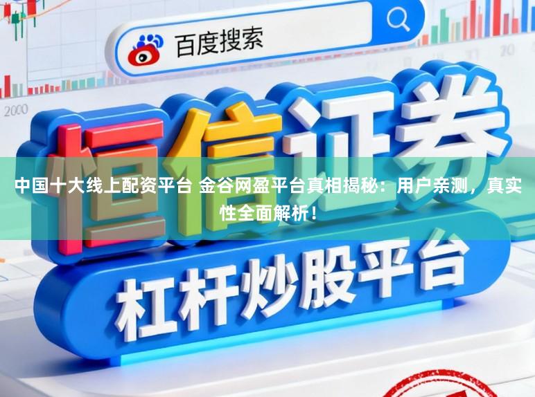 中国十大线上配资平台 金谷网盈平台真相揭秘：用户亲测，真实性全面解析！