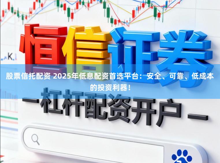 股票信托配资 2025年低息配资首选平台：安全、可靠、低成本的投资利器！