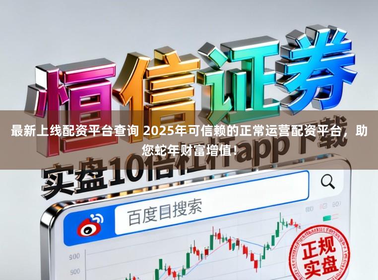 最新上线配资平台查询 2025年可信赖的正常运营配资平台，助您蛇年财富增值！