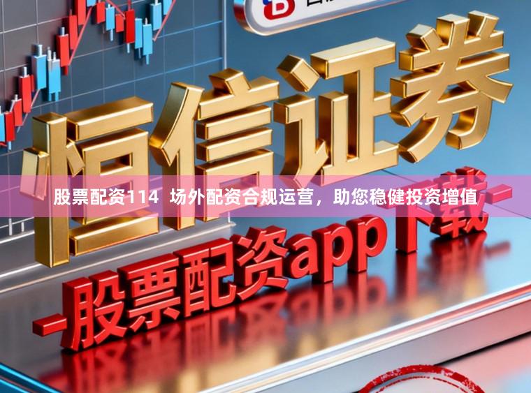 股票配资114  场外配资合规运营，助您稳健投资增值