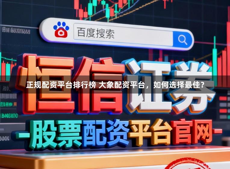 正规配资平台排行榜 大象配资平台，如何选择最佳？