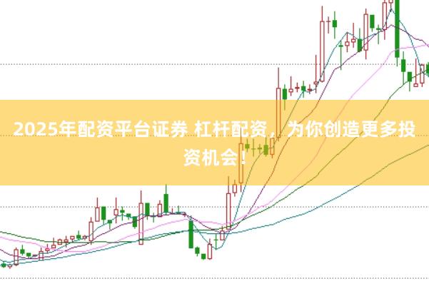 2025年配资平台证券 杠杆配资，为你创造更多投资机会！