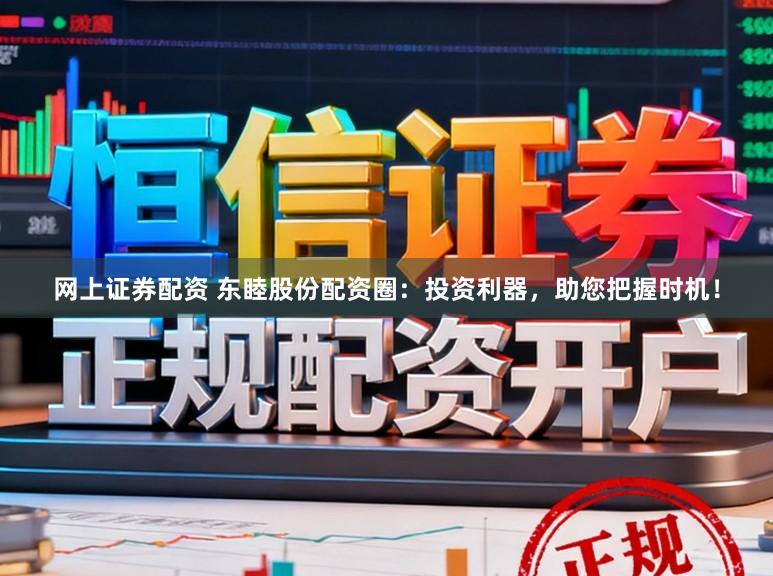 网上证券配资 东睦股份配资圈：投资利器，助您把握时机！