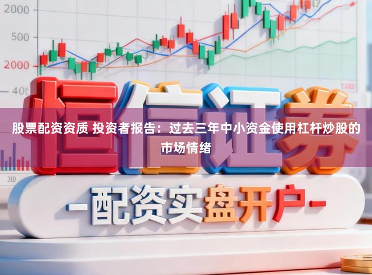 股票配资资质 投资者报告：过去三年中小资金使用杠杆炒股的市场情绪