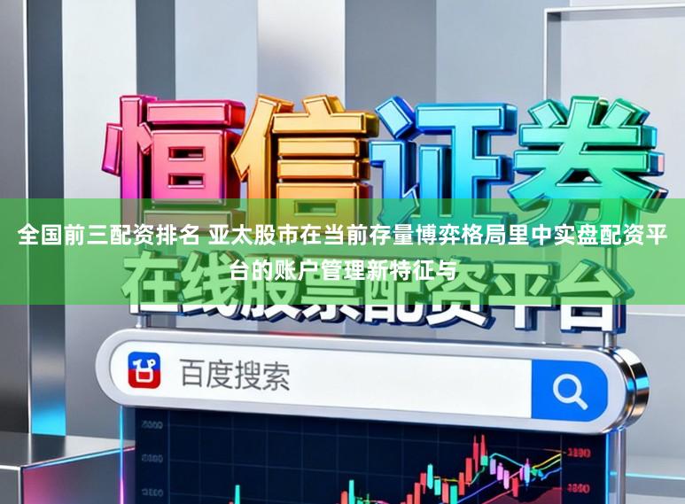 全国前三配资排名 亚太股市在当前存量博弈格局里中实盘配资平台的账户管理新特征与