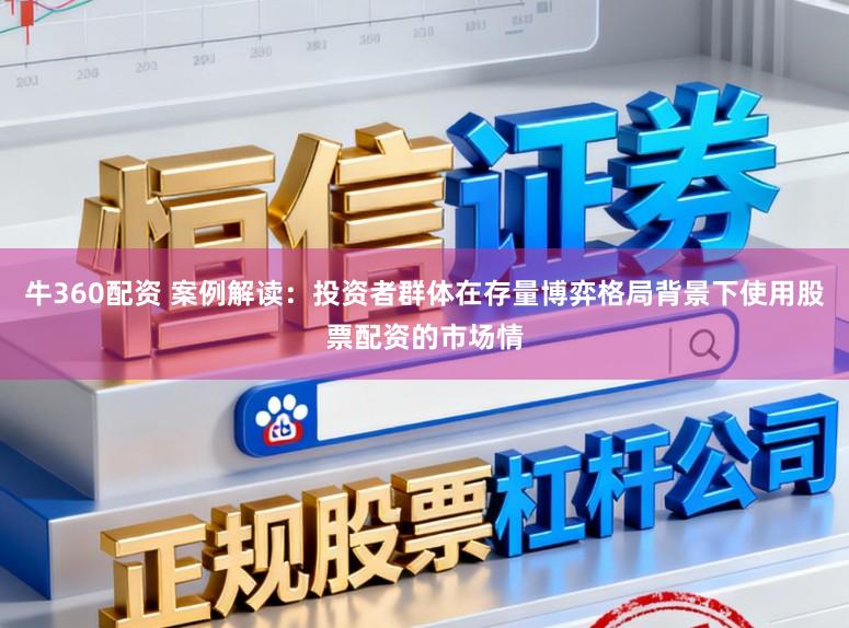 牛360配资 案例解读：投资者群体在存量博弈格局背景下使用股票配资的市场情