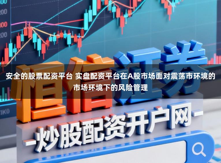 安全的股票配资平台 实盘配资平台在A股市场面对震荡市环境的市场环境下的风险管理