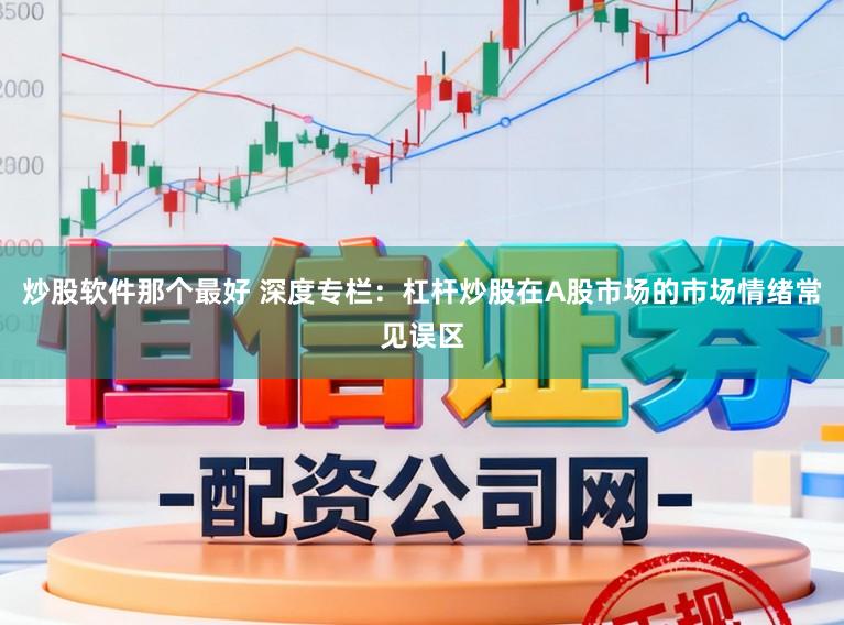 炒股软件那个最好 深度专栏：杠杆炒股在A股市场的市场情绪常见误区
