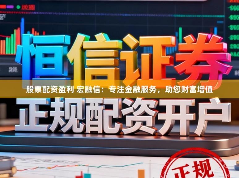 股票配资盈利 宏融信：专注金融服务，助您财富增值