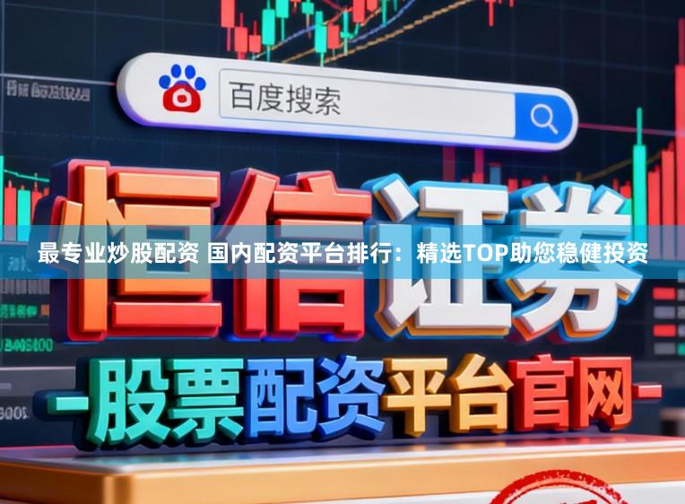 最专业炒股配资 国内配资平台排行：精选TOP助您稳健投资
