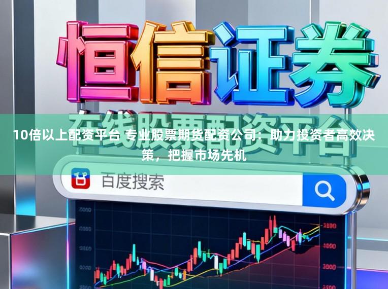 10倍以上配资平台 专业股票期货配资公司：助力投资者高效决策，把握市场先机