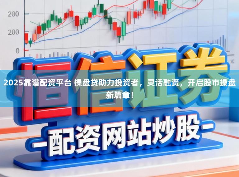 2025靠谱配资平台 操盘贷助力投资者，灵活融资，开启股市操盘新篇章！