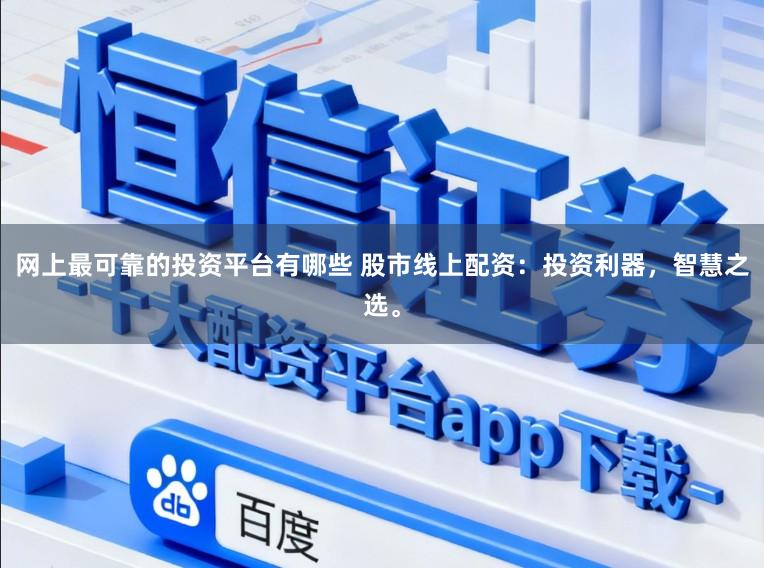 网上最可靠的投资平台有哪些 股市线上配资：投资利器，智慧之选。