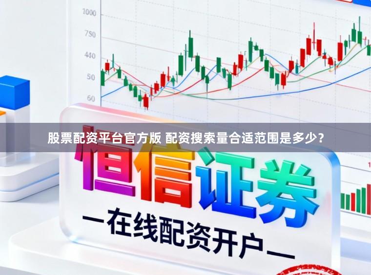 股票配资平台官方版 配资搜索量合适范围是多少？