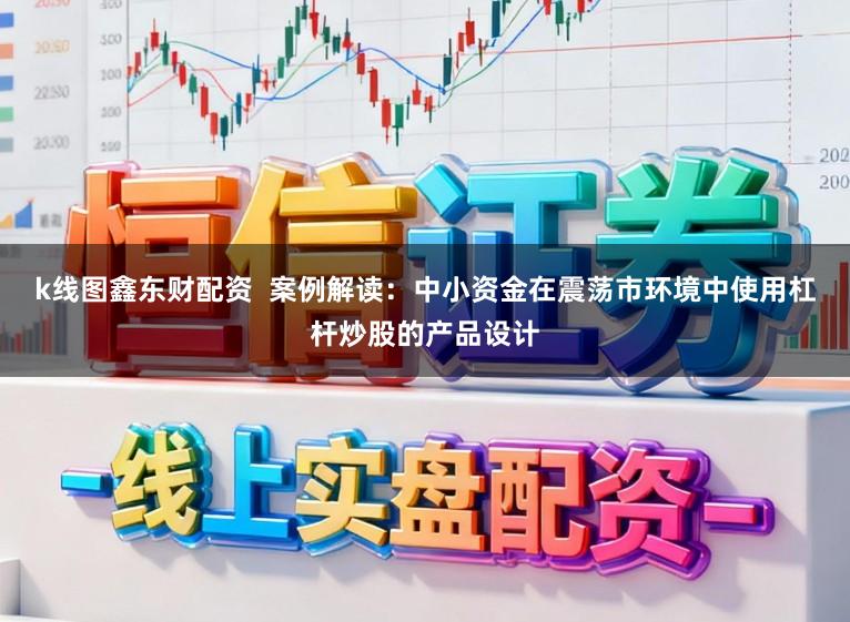 k线图鑫东财配资  案例解读：中小资金在震荡市环境中使用杠杆炒股的产品设计