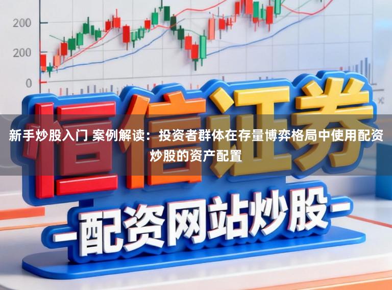新手炒股入门 案例解读：投资者群体在存量博弈格局中使用配资炒股的资产配置